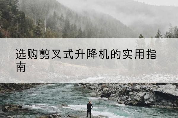 巴音郭楞剪叉式升降机怎么选-选购剪叉式升降机的实用指南