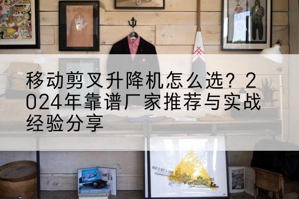 巴音郭楞升降平台厂家推荐-移动剪叉升降机怎么选?2024年靠谱厂家推荐与实战经验分享
