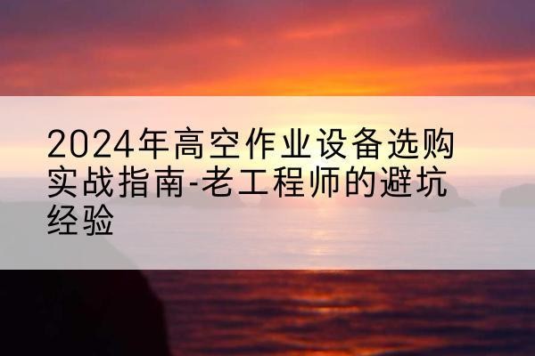巴音郭楞高空作业升降机厂家推荐-2024年高空作业设备选购实战指南-老工程师的避坑经验