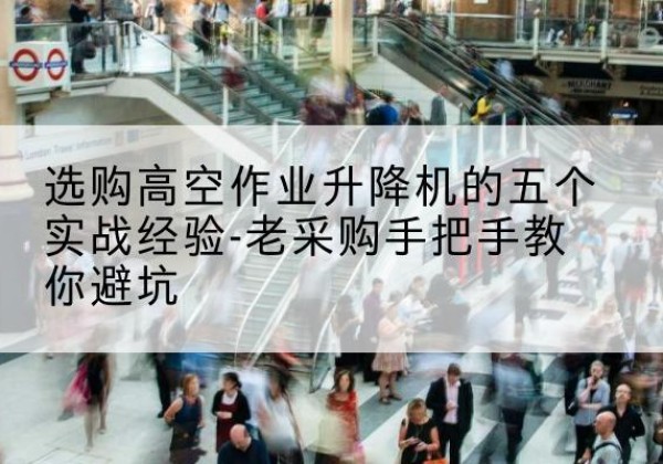 巴音郭楞高空作业升降机厂家-选购高空作业升降机的五个实战经验-老采购手把手教你避坑