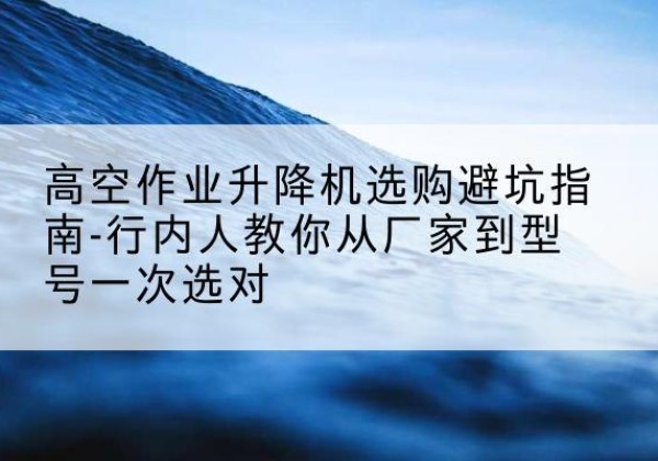 巴音郭楞升降平台厂家-高空作业升降机选购避坑指南-行内人教你从厂家到型号一次选对