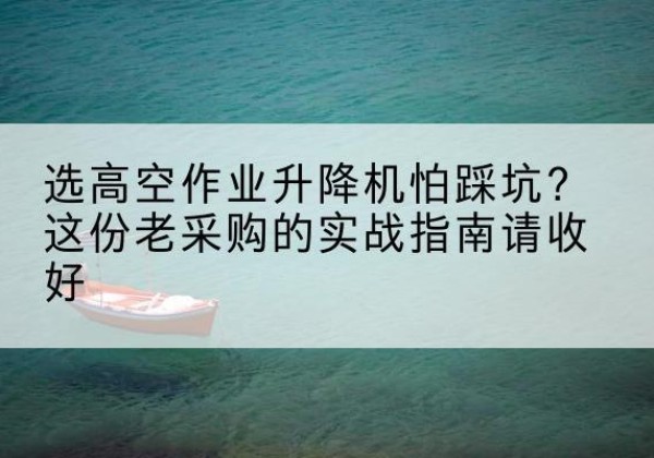 巴音郭楞高空作业升降机厂家推荐-选高空作业升降机怕踩坑？这份老采购的实战指南请收好