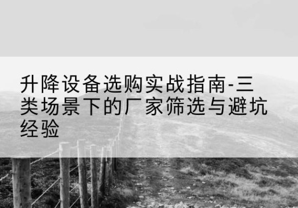 巴音郭楞移动式升降机厂家推荐-升降设备选购实战指南-三类场景下的厂家筛选与避坑经验