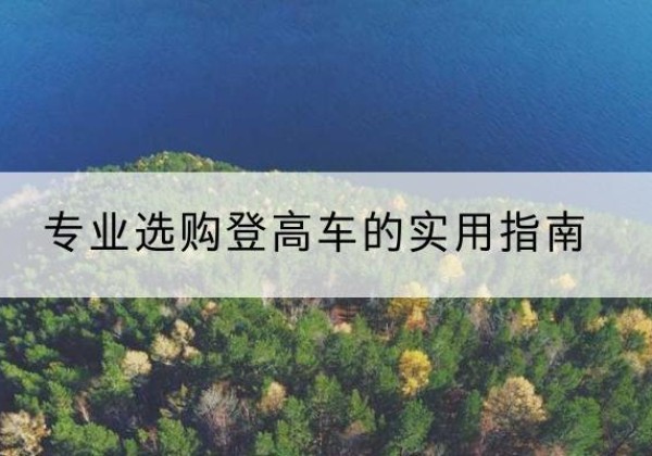 巴音郭楞电动登高车厂家推荐-专业选购登高车的实用指南