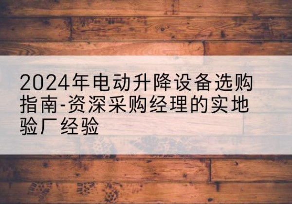巴音郭楞电动剪叉升降平台厂家-2024年电动升降设备选购指南-资深采购经理的实地验厂经验