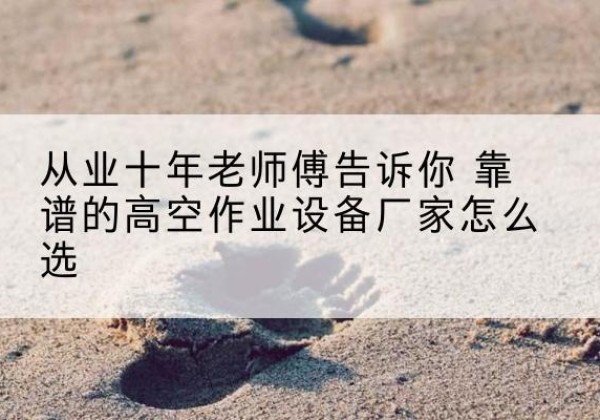巴音郭楞高空作业升降机厂家推荐-从业十年老师傅告诉你 靠谱的高空作业设备厂家怎么选