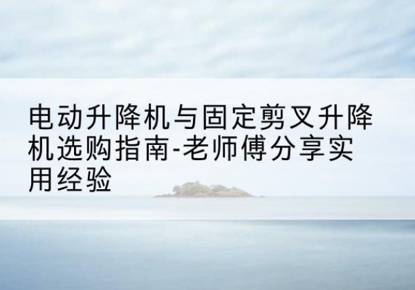 巴音郭楞电动升降机怎么选-电动升降机与固定剪叉升降机选购指南-老师傅分享实用经验