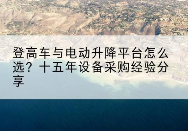 巴音郭楞登高车厂家厂家-登高车与电动升降平台怎么选？十五年设备采购经验分享
