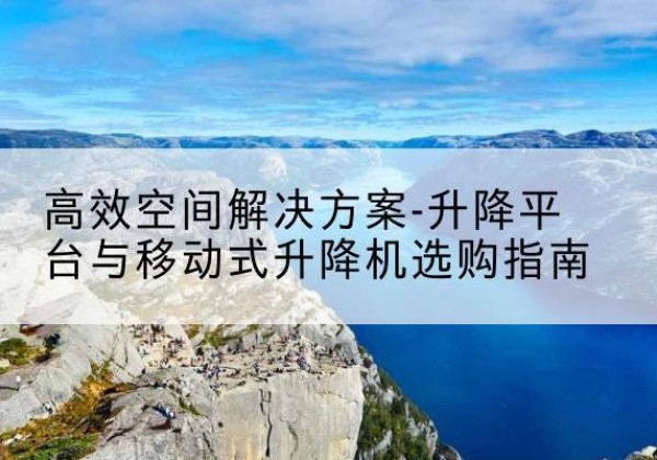 巴音郭楞升降平台厂家-*空间解决方案-升降平台与移动式升降机选购指南