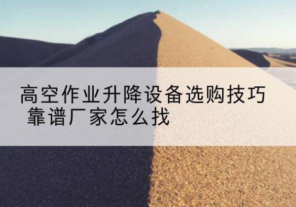 巴音郭楞电动升降平台厂家推荐-高空作业升降设备选购技巧 靠谱厂家怎么找