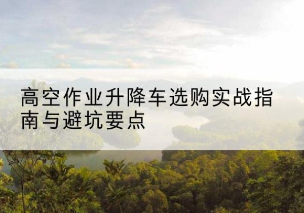 巴音郭楞升降车怎么选-高空作业升降车选购实战指南与避坑要点