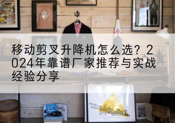 巴音郭楞升降平台厂家推荐-移动剪叉升降机怎么选？2024年靠谱厂家推荐与实战经验分享
