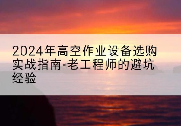 巴音郭楞高空作业升降机厂家推荐-2024年高空作业设备选购实战指南-老工程师的避坑经验